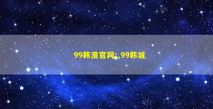 99韩漫官网:,99韩城
