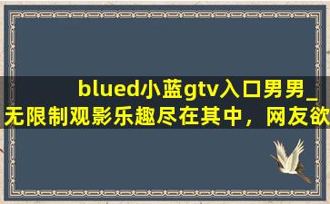 blued小蓝gtv入口男男_无限制观影乐趣尽在其中，网友欲罢不能！