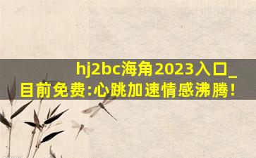 hj2bc海角2023入口_目前免费:心跳加速情感沸腾！