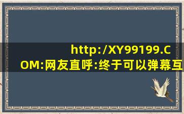 http://XY99199.COM:网友直呼:终于可以弹幕互动了！,http:www.acfun.cn/