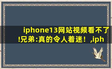 iphone13网站视频看不了!兄弟:真的令人着迷！,iphone相册视频缓冲