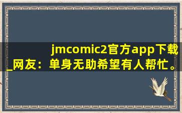 jmcomic2官方app下载_网友：单身无助希望有人帮忙。,jm是什么交友软件