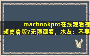 macbookpro在线观看视频高清版7无限观看，水友：不要沉迷哦！