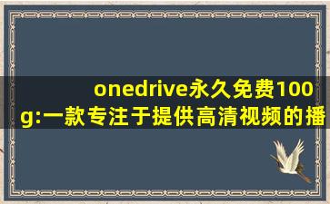 onedrive永久免费100g:一款专注于提供高清视频的播放软件