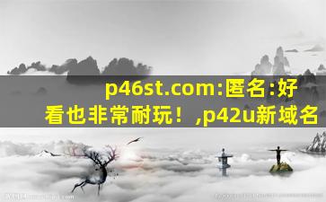 p46st.com:匿名:好看也非常耐玩！,p42u新域名