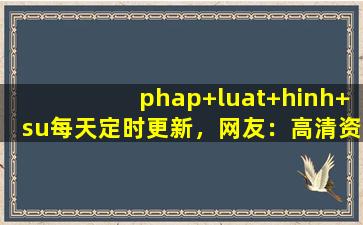 phap+luat+hinh+su每天定时更新，网友：高清资源多到看不完！