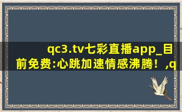 qc3.tv七彩直播app_目前免费:心跳加速情感沸腾！,qc直播官网