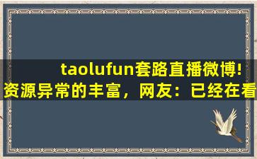 taolufun套路直播微博!资源异常的丰富，网友：已经在看了!