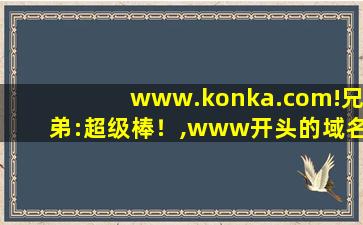 www.konka.com!兄弟:超级棒！,www开头的域名
