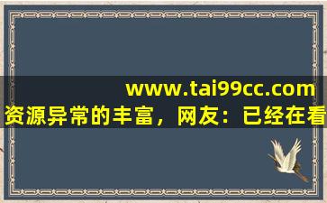 www.tai99cc.com资源异常的丰富，网友：已经在看了!,www开头的域名