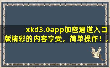 xkd3.0app加密通道入口版精彩的内容享受，简单操作！,应用怎么加密