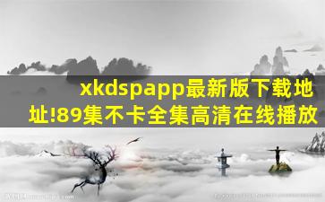 xkdspapp最新版下载地址!89集不卡全集高清在线播放