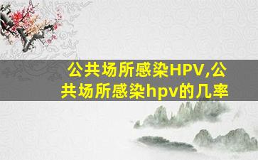 公共场所感染HPV,公共场所感染hpv的几率