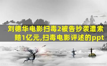 刘德华电影扫毒2被告抄袭遭索赔1亿元,扫毒电影评述的ppt
