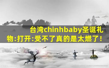 台湾chinhbaby圣诞礼物:打开:受不了真的是太燃了！