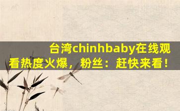 台湾chinhbaby在线观看热度火爆，粉丝：赶快来看！
