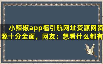 小辣椒app福引航网址资源网资源十分全面，网友：想看什么都有！