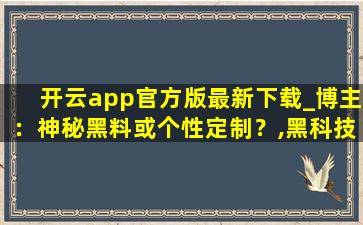 开云app官方版最新下载_博主：神秘黑料或个性定制？,黑科技云