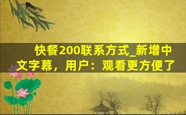 快餐200联系方式_新增中文字幕，用户：观看更方便了