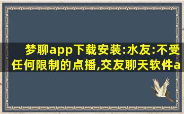 梦聊app下载安装:水友:不受任何限制的点播,交友聊天软件app