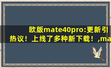 欧版mate40pro:更新引热议！上线了多种新下载！,mate40pro二手价格