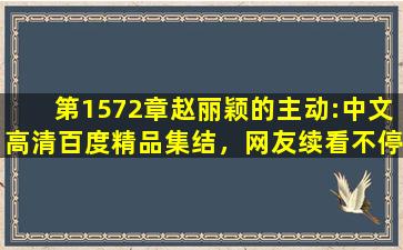 第1572章赵丽颖的主动:中文高清百度精品集结，网友续看不停！