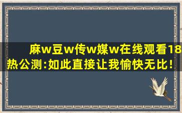 麻w豆w传w媒w在线观看18火热公测:如此直接让我愉快无比！